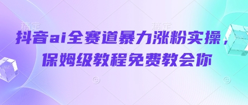抖音ai全赛道暴力涨粉实操，保姆级教程免费教会你-迦哆网创社