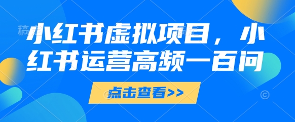 小红书虚拟项目，小红书运营高频一百问【文档】-迦哆网创社