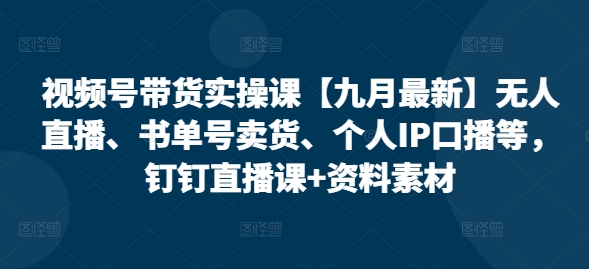 视频号带货实操课【25年7月最新】无人直播、书单号卖货、个人IP口播等，钉钉直播课+资料素材-迦哆网创社