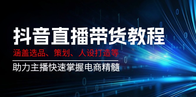 抖音直播带货教程：涵盖选品、策划、人设打造等,助力主播快速掌握电商精髓-迦哆网创社