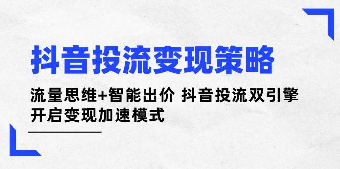 抖音投流变现策略：流量思维+智能出价 抖音投流双引擎 开启变现加速模式-迦哆网创社