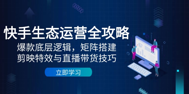 快手生态运营全攻略：爆款底层逻辑，矩阵搭建，剪映特效与直播带货技巧-迦哆网创社