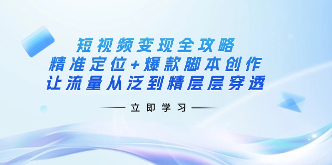 短视频变现全攻略：精准定位+爆款脚本创作，让流量从泛到精层层穿透-迦哆网创社