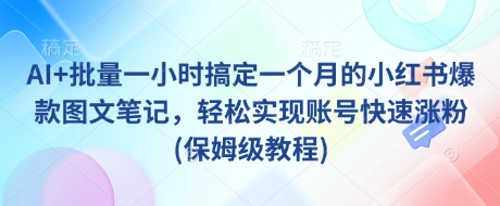 AI+批量一小时搞定一个月的小红书爆款图文笔记，轻松实现账号快速涨粉(保姆级教程)-迦哆网创社