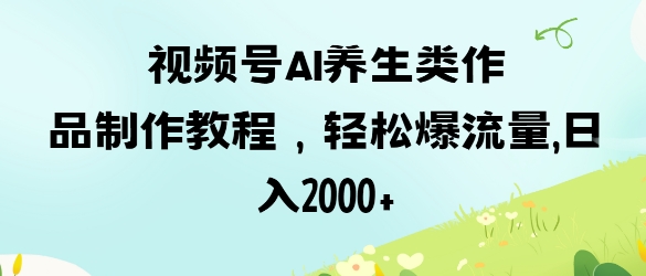 视频号ai养生类作品制作教程，轻松爆流量，日入数张-迦哆网创社