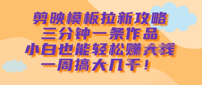 剪映模板拉新攻略，三分钟一条作品，小白也能轻松一周搞大几k-迦哆网创社