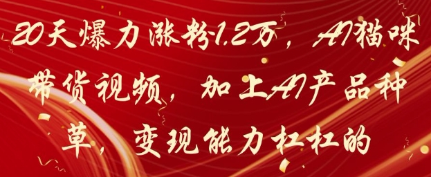20天爆力涨粉1.2W，AI猫咪带货视频，加上AI产品种草，变现能力杠杠的-迦哆网创社