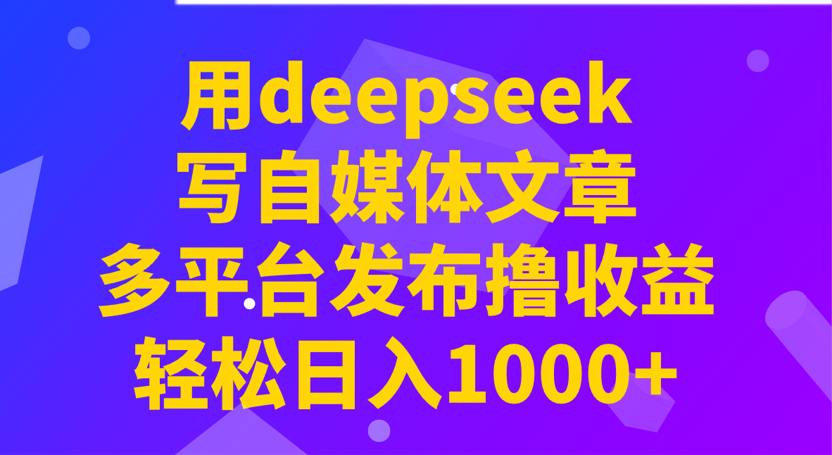 用deepseek写自媒体文章，多平台发布撸收益，轻松日入1000+！-迦哆网创社