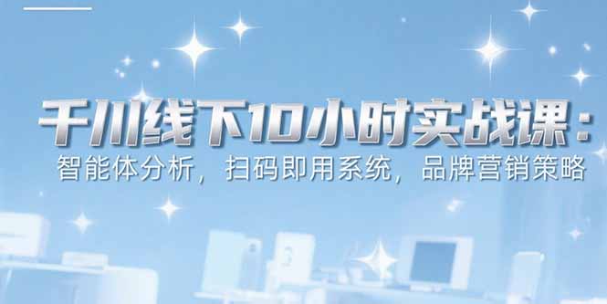 6月千川线下10小时实战课：智能体分析，扫码即用系统，品牌营销策略-迦哆网创社