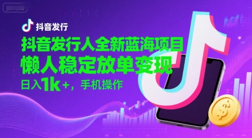 抖音发行人全新蓝海项目，懒人稳定放单变现,，日入1k+，手机操作【揭秘】-迦哆网创社