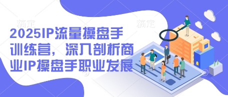 2025IP流量操盘手训练营，深入剖析商业IP操盘手职业发展-迦哆网创社