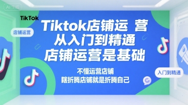 Tiktok店铺运营从入门到精通，店铺运营是基础，不懂运营店铺，瞎折腾店铺就是折腾自己-迦哆网创社