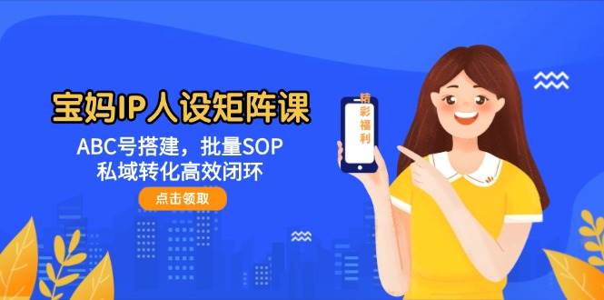 宝妈IP人设矩阵课：ABC号搭建，批量SOP，私域转化高效闭环-迦哆网创社