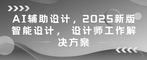 AI辅助设计，2025新版智能设计， 设计师工作解决方案-迦哆网创社