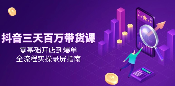 抖音三天百万带货课，零基础开店到爆单，全流程实操录屏指南-迦哆网创社