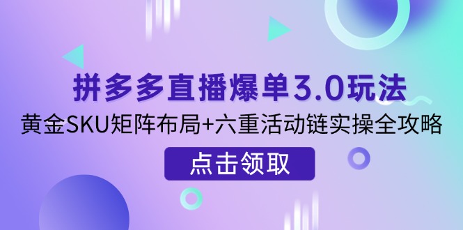 拼多多直播爆单3.0玩法解析，黄金SKU矩阵布局+六重活动链实操全攻略-迦哆网创社