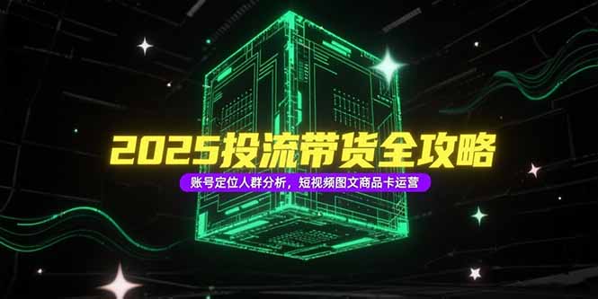 2025投流带货全攻略，账号定位人群分析，短视频图文商品卡运营-迦哆网创社