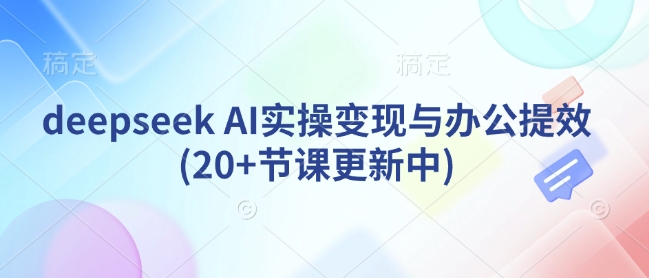 deepseek AI实操变现与办公提效(20+节课更新中)-迦哆网创社