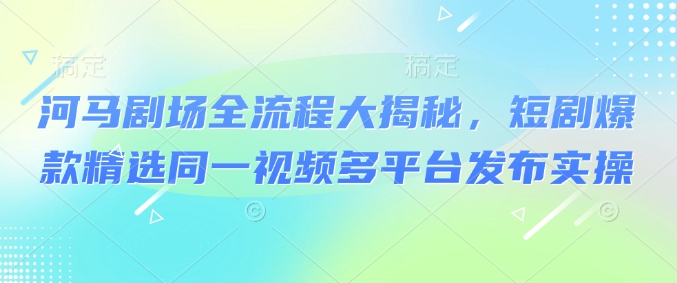 河马剧场全流程大揭秘，短剧爆款精选同一视频多平台发布实操-迦哆网创社
