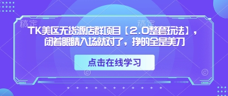 TK美区无货源店群项目【2.0整套玩法】，闭着眼睛入场就对了，挣的全是美刀-迦哆网创社