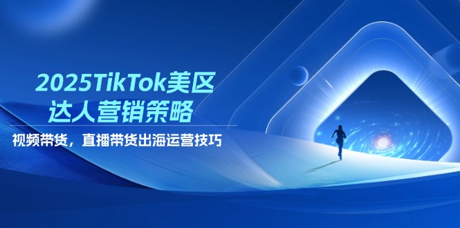 2025TikTok美区达人营销策略，视频带货，直播带货，出海运营技巧-迦哆网创社