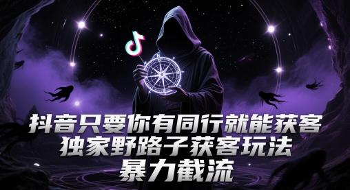 抖音只要你有同行就能获客，独家野路子获客玩法，暴力截流【揭秘】-迦哆网创社