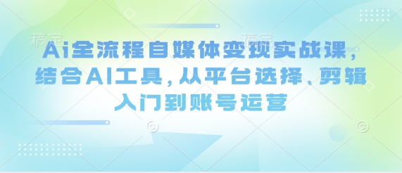 Ai全流程自媒体变现实战课，结合AI工具，从平台选择、剪辑入门到账号运营-迦哆网创社