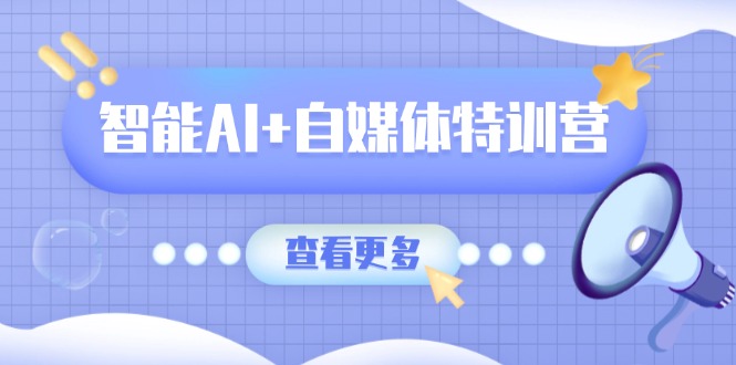 智能AI+自媒体特训营：涵盖文本创作、图像创作、视频创作和职场办公几大类-迦哆网创社