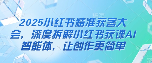 2025小红书精准获客大会，深度拆解小红书获课AI智能体，让创作更简单-迦哆网创社