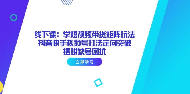 线下课：学短视频带货矩阵玩法 抖音快手视频号打法定向突破，摆脱缺号困扰-迦哆网创社