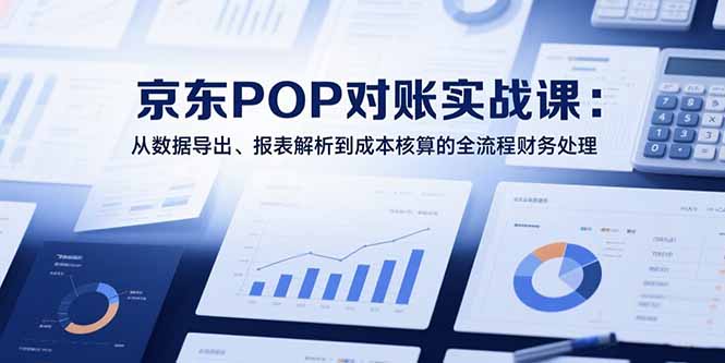 2025京东POP对账实战课：从数据导出、报表解析到成本核算的全流程财务处理-迦哆网创社