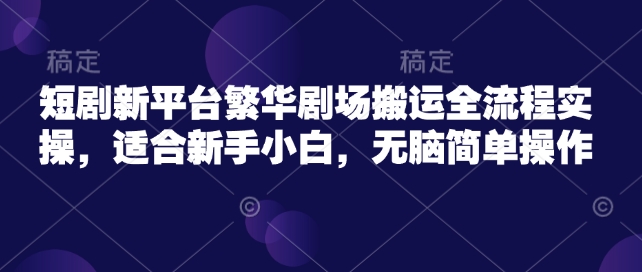短剧新平台繁华剧场搬运全流程实操，适合新手小白，无脑简单操作-迦哆网创社