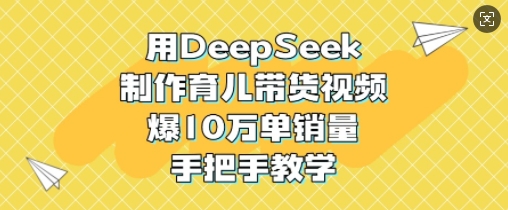 用DeepSeek制作育儿带货视频，爆10W单销量，手把手教学-迦哆网创社