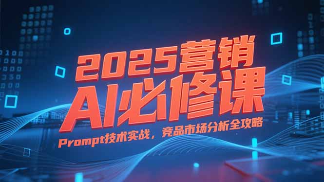 2025营销AI必修课，业务拆解逻辑，Prompt技术实战，竞品市场分析全攻略-迦哆网创社