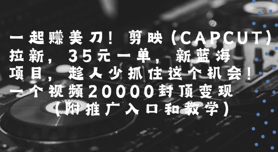 一起挣美刀!剪映(CAPCUT)拉新，35米一单，新蓝海项目，一个视频2w封顶变现(附推广入口和教学)-迦哆网创社