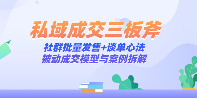 私域成交三板斧：社群批量发售+谈单心法，被动成交模型与案例拆解-迦哆网创社