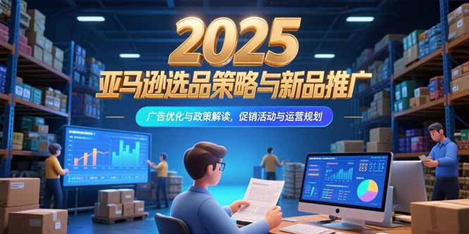 2025亚马逊选品策略与新品推广，广告优化与政策解读，促销活动与运营规划-迦哆网创社