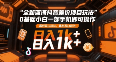 全新蓝海抖音差价项目玩法，0基础小白一部手机即可操作，暴利风口玩法，日入1k+【揭秘】-迦哆网创社
