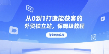 从0到1打造能获客的外贸独立站，保姆级教程-迦哆网创社