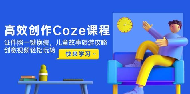 高效创作Coze课程，证件照一键换装，儿童故事旅游攻略，创意视频轻松玩转-迦哆网创社