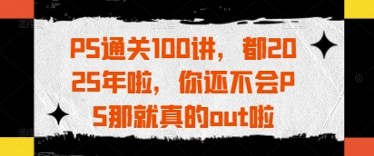 PS通关100讲，都2025年啦，你还不会PS那就真的out啦-迦哆网创社