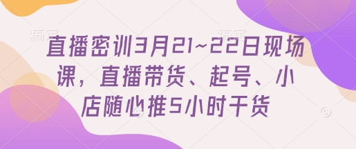 直播密训3月21~22日现场课，​直播带货、起号、小店随心推5小时干货-迦哆网创社
