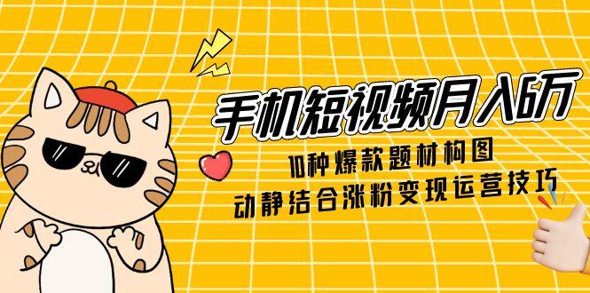 手机短视频月入6万，10种爆款题材构图，动静结合涨粉变现运营技巧-迦哆网创社