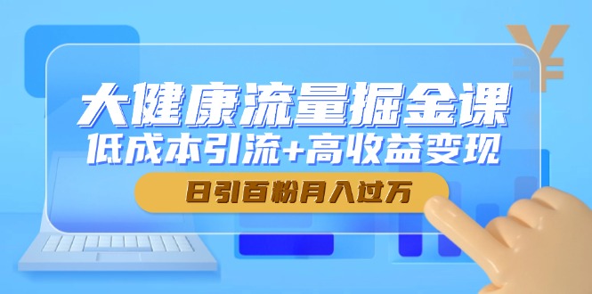 大健康流量掘金课，低成本引流+高收益变现，日引百粉月入过万-迦哆网创社