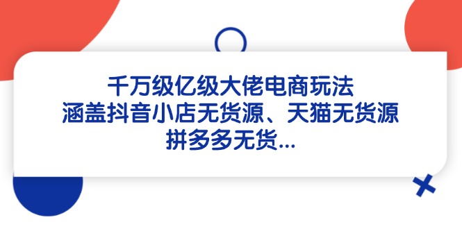 千万级亿级大佬电商玩法：涵盖抖音小店无货源、天猫无货源、拼多多无货…-迦哆网创社