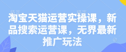 淘宝天猫运营实操课，新品搜索运营课，无界最新推广玩法-迦哆网创社