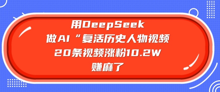 用DeepSeek做AI“复活历史人物”视频，20条视频涨粉10.2W，挣麻了-迦哆网创社