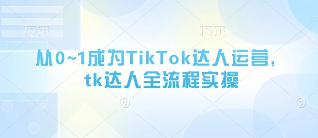 从0~1成为TikTok达人运营，tk达人全流程实操-迦哆网创社