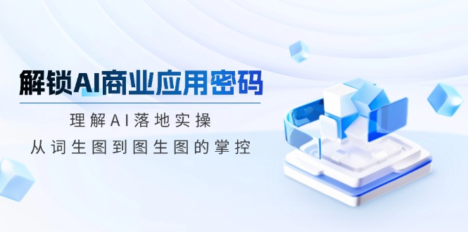 解锁AI商业应用密码：理解AI落地实操，从词生图到图生图的掌控-迦哆网创社