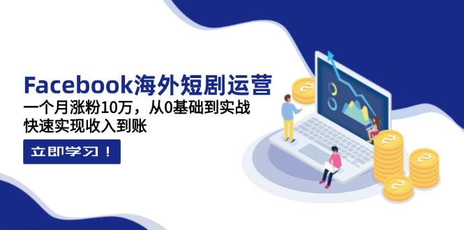 Facebook海外短剧运营：一个月涨粉10万，从0基础到实战，快速实现收入到账-迦哆网创社